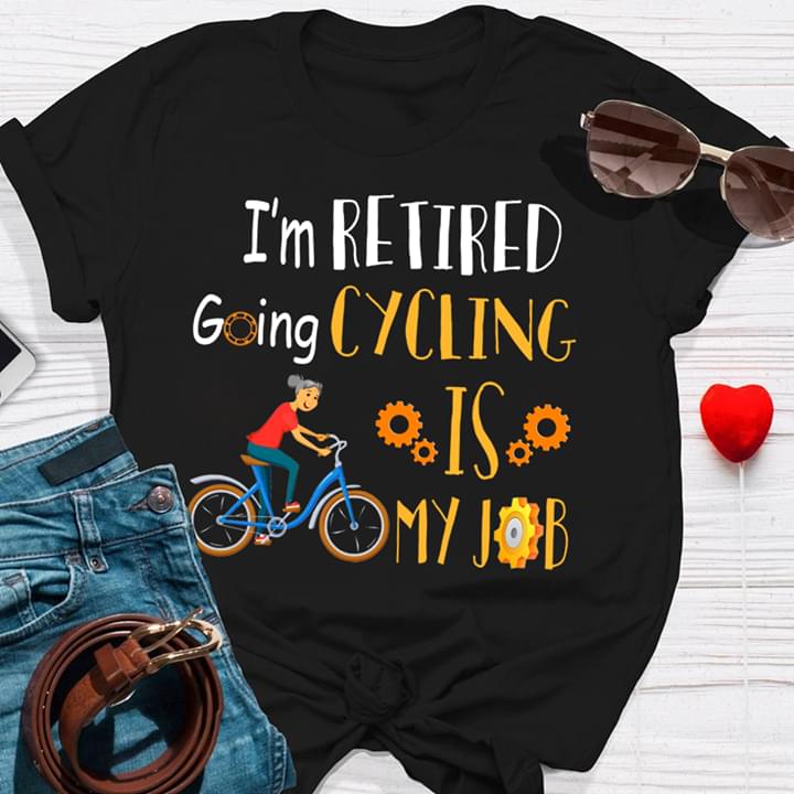 I'm Retired Going Cycling Is My Job Shirt I'm Retired Going Cycling Is My Job Shirt
