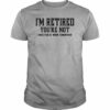 I’m Retired You’re Not Have Fun At Work Tomorrow Quote Job Shirt