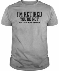 I’m Retired You’re Not Have Fun At Work Tomorrow Quote Job Shirt