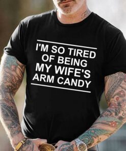 I’m So Tired Of Being My Wife’s Arm Candy Shirt