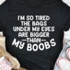 I’m So Tired The Bags Under My Eyes Are Bigger Than My Boobs Life Quote Shirt