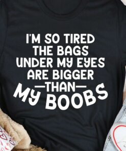 I’m So Tired The Bags Under My Eyes Are Bigger Than My Boobs Life Quote Shirt