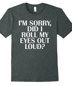 I’m Sorry Did I Roll My Eyes Out Loud Shirt