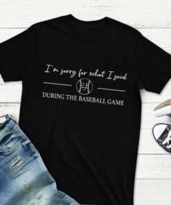 I’m Sorry For What I Said During The Baseball Game Shirt