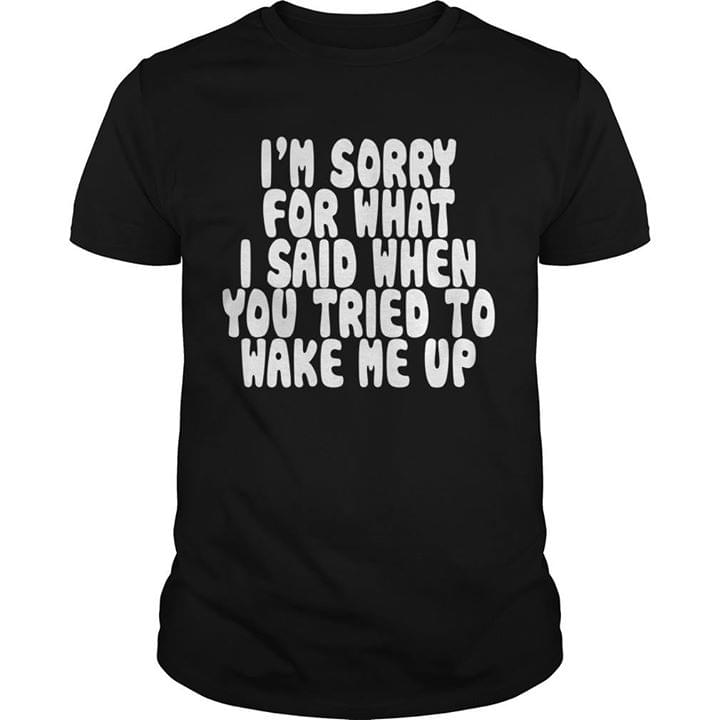 I'm Sorry For What I Said When You Tired Shirt I'm Sorry For What I Said When You Tired Shirt
