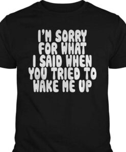 I’m Sorry For What I Said When You Tried To Wake Me Up Shirt