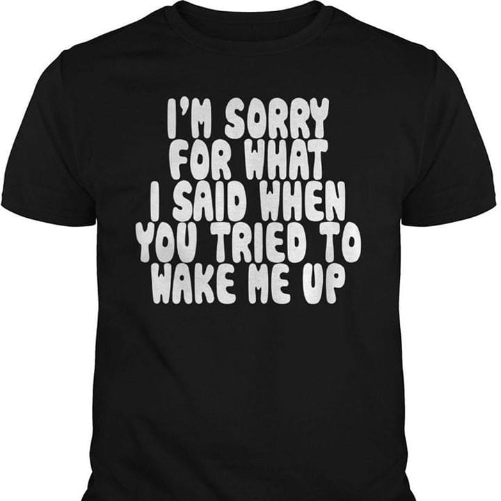 I'm Sorry For What I Said When You Tried To Wake Me Up Shirt I'm Sorry For What I Said When You Tried To Wake Me Up Shirt