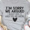 I’m Sorry We Argued I Really Hate It When You Are Wrong Heart Shirt