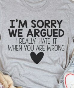 I’m Sorry We Argued I Really Hate It When You Are Wrong Heart Shirt
