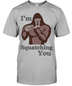I’m Squatching You Funny Bigfoot T-Shirt Sweatshirt Hoodie