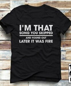 I’m That Song You Skipped And Found Out Later It Was Fire Shirt