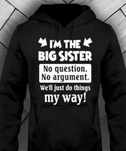 I’m The Big Sister No Question No Argument We’ll Just Do Things My Way Shirt