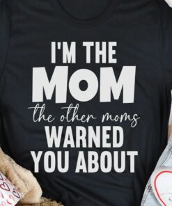 I’m The Mom The Other Moms Warned You About Family Shirt