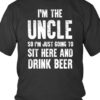 I’m The Uncle So I’m Just Going To Sit Here And Drink Beer Shirt