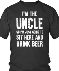 I’m The Uncle So I’m Just Going To Sit Here And Drink Beer Shirt