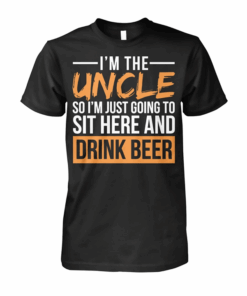 I’m The Uncle So I’m Just Going To Sit Here And Drink Beer Shirt