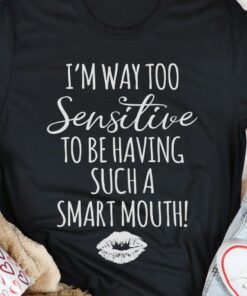 I’m Way Too Sensitive To Be Having Such A Smart Mouth Shirt