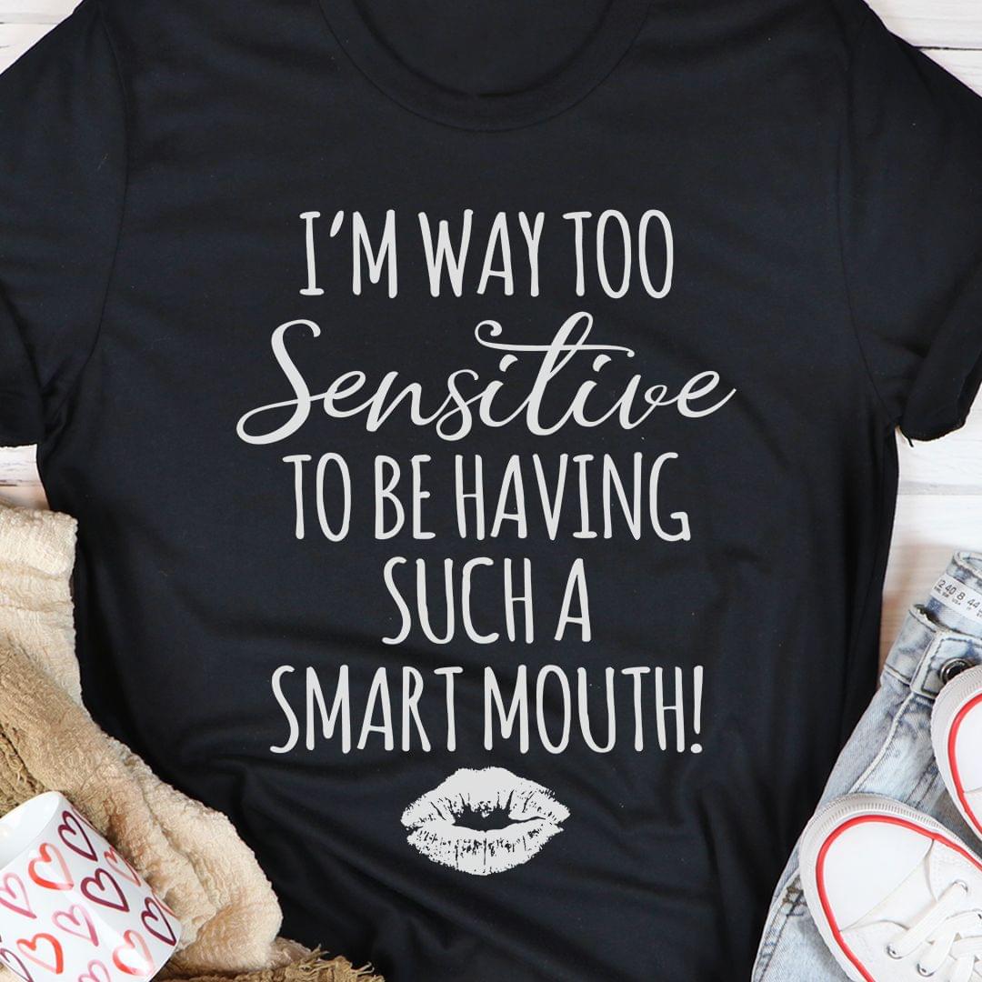 I'm Way Too Sensitive To Be Having Such A Smart Mouth Shirt I'm Way Too Sensitive To Be Having Such A Smart Mouth Shirt