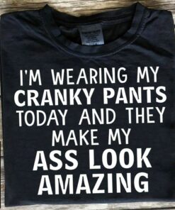 I’m Wearing My Cranky Pants Today And They Make My Ass Look Shirt