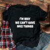I’m Why We Can’t Have Nice Things Shirt