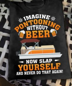 Imagine Pontooning Without Beer Now Slap Yourself And Never Do That Again Ship Shirt