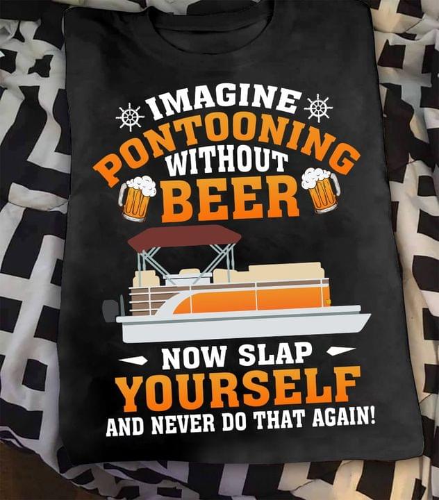 Imagine Pontooning Without Beer Now Slap Yourself And Never Do That Again Ship Shirt Imagine Pontooning Without Beer Now Slap Yourself And Never Do That Again Ship Shirt