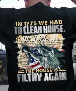 In 1776 We Had To Clean House, The House Is Filthy Again Shirt