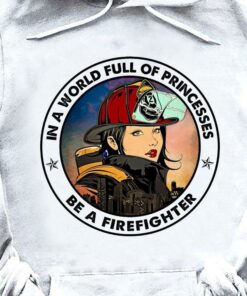 In A World Full Of Princesses Be A Firefighter Beautiful Lady Firefighter Shirt