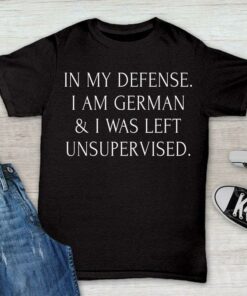 In My Defense I Am German &amp I Was Left Unsupervised Life Quote Germany Shirt