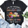 In My Defense I Was Left Unsupervised And The Fabric Store Shirt