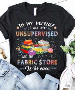 In My Defense I Was Left Unsupervised And The Fabric Store Shirt