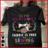 In My Dream World Fabric Is Free And Sewing Makes You Thin Sewing Machine Flowers Shirt