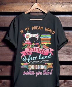 In My Dream World Fabric Is Free Hand Quilting Makes You Thin Shirt
