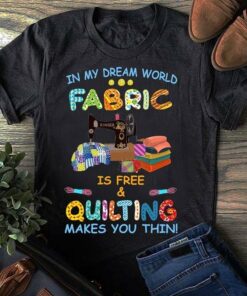 In My Dream World Fabric Is Free &amp Quilting Makes You Thin Shirt