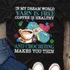 In My Dream World Yarn Is Free Coffee Is Healthy And Crocheting Makes You Thin A Cup Of Coffee Wool Ball Shirt