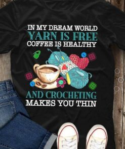In My Dream World Yarn Is Free Coffee Is Healthy And Crocheting Makes You Thin A Cup Of Coffee Wool Ball Shirt