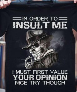 In Order To Insult Me I Must Value Your Opinion Nice Try Though Skeleton Shirt