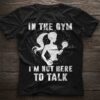 In The Gym I’m Not Here To Talk Shirt