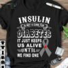 Insulin Is Not A Cure For Diabetes It Just Keeps Us Alive Until We Find One Shirt
