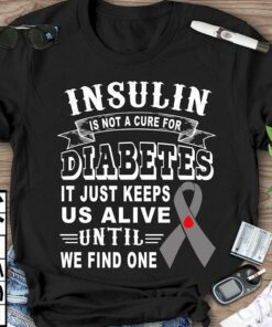 Insulin Is Not A Cure For Diabetes It Just Keeps Us Alive Until We Find One Shirt