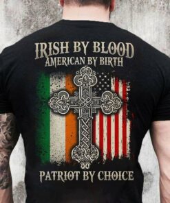 Irish By Blood American By Birth Patriot By Choice Shirt