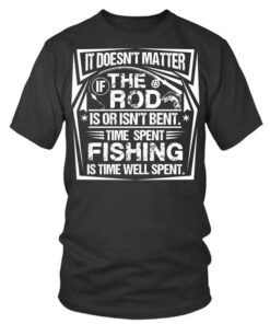 It Doesn’t Matter If The Rod Is Or Isn’t Bent Time Spent Fishing Is Time Well Spent Shirt