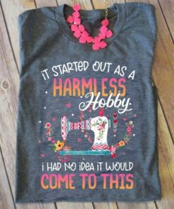 It Started Out As A Harmless Hobby I Had No Idea It Would Come To This Sewing Machine Flowers Shirt