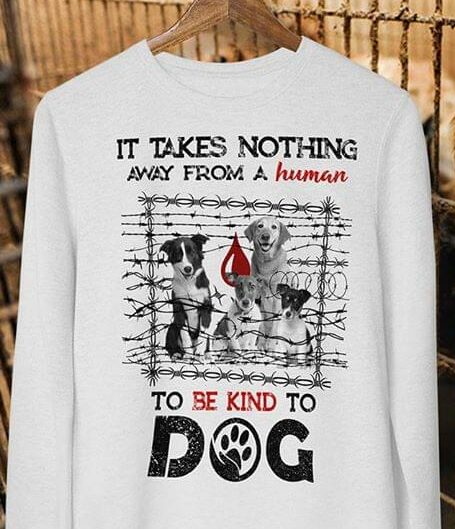 It Takes Nothing Away From A Human To Be Kind To Dog Shirt It Takes Nothing Away From A Human To Be Kind To Dog Shirt