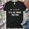 It’ll Be There For You Shirt