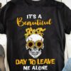 It’s A Beautiful Day To Leave Me Alone Skull Sunflowers Shirt