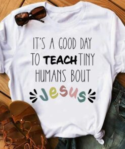 It’s A Good Day To Teach Tiny Humans Bout Jesus, Love God Shirt