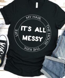 It’s All Messy My Hair The House The Kids Life Shirt