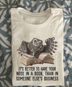 It’s Better To Have Your Nose In A Book, Than In Someone Else’s Business Owl Reading Book Shirt