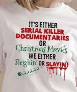 It’s Either Serial Killer Documentaries Or Christmas Movies We Either Sleighin Or Slayin Shirt